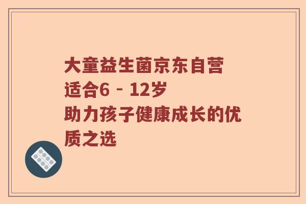 大童益生菌京东自营 适合6 - 12岁 助力孩子健康成长的优质之选