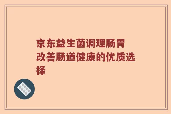京东益生菌调理肠胃 改善肠道健康的优质选择 京东益生菌调理肠胃 改善肠道健康的优质选择