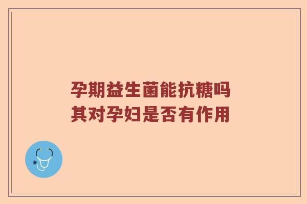 孕期益生菌能抗糖吗 其对孕妇是否有作用