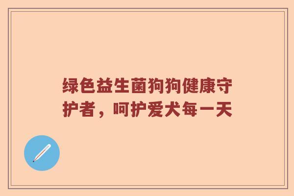 绿色益生菌狗狗健康守护者，呵护爱犬每一天