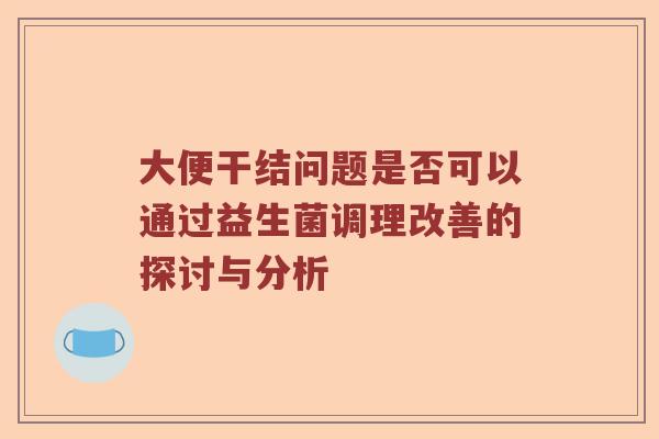 大便干结问题是否可以通过益生菌调理改善的探讨与分析