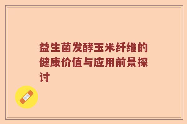 益生菌发酵玉米纤维的健康价值与应用前景探讨