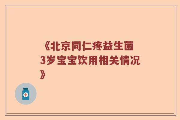 《北京同仁疼益生菌 3岁宝宝饮用相关情况》 《北京同仁疼益生菌 3岁宝宝饮用相关情况》