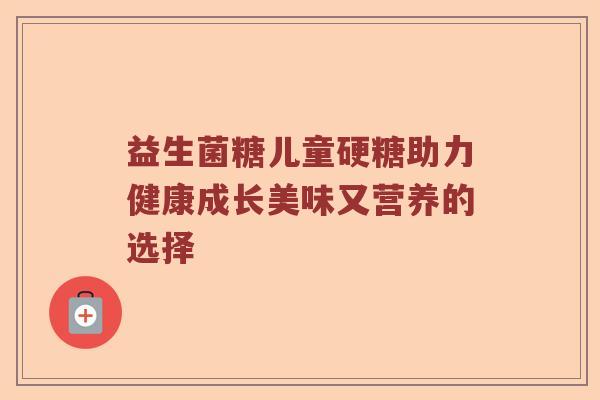 益生菌糖儿童硬糖助力健康成长美味又营养的选择