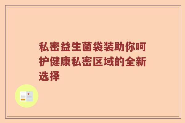 私密益生菌袋装助你呵护健康私密区域的全新选择 私密益生菌袋装助你呵护健康私密区域的全新选择