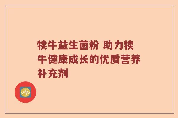 犊牛益生菌粉 助力犊牛健康成长的优质营养补充剂
