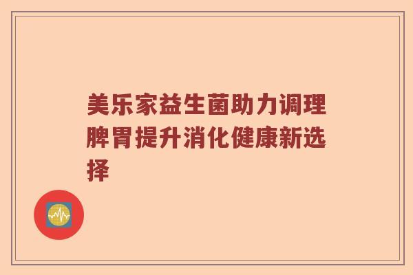 美乐家益生菌助力调理脾胃提升消化健康新选择