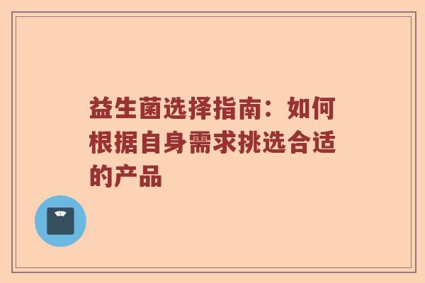 益生菌选择指南：如何根据自身需求挑选合适的产品