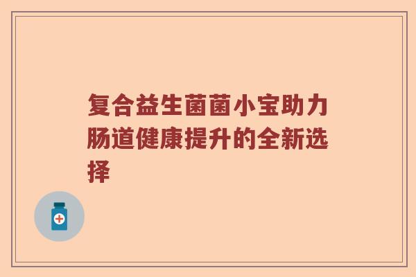 复合益生菌菌小宝助力肠道健康提升的全新选择