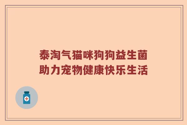 泰淘气猫咪狗狗益生菌助力宠物健康快乐生活
