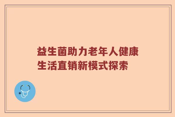 益生菌助力老年人健康生活直销新模式探索