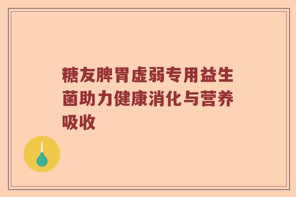 糖友脾胃虚弱专用益生菌助力健康消化与营养吸收