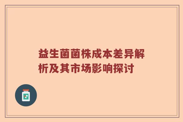 益生菌菌株成本差异解析及其市场影响探讨 益生菌菌株成本差异解析及其市场影响探讨