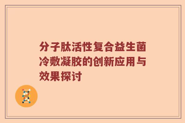 分子肽活性复合益生菌冷敷凝胶的创新应用与效果探讨 分子肽活性复合益生菌冷敷凝胶的创新应用与效果探讨