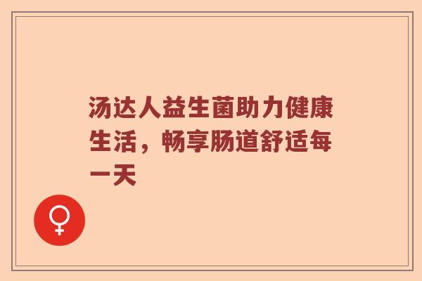 汤达人益生菌助力健康生活,畅享肠道舒适每一天 汤达人益生菌助力健康生活,畅享肠道舒适每一天