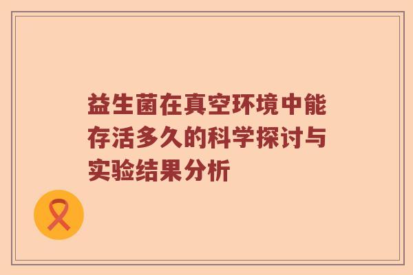 益生菌在真空环境中能存活多久的科学探讨与实验结果分析 益生菌在真空环境中能存活多久的科学探讨与实验结果分析