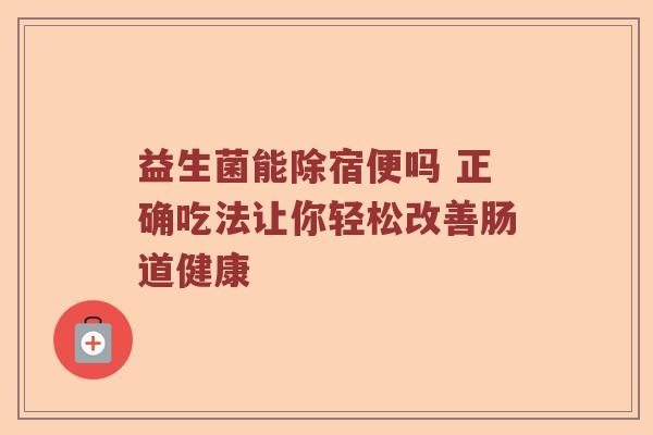 益生菌能除宿便吗 正确吃法让你轻松改善肠道健康