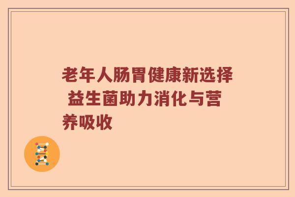 老年人肠胃健康新选择 益生菌助力消化与营养吸收