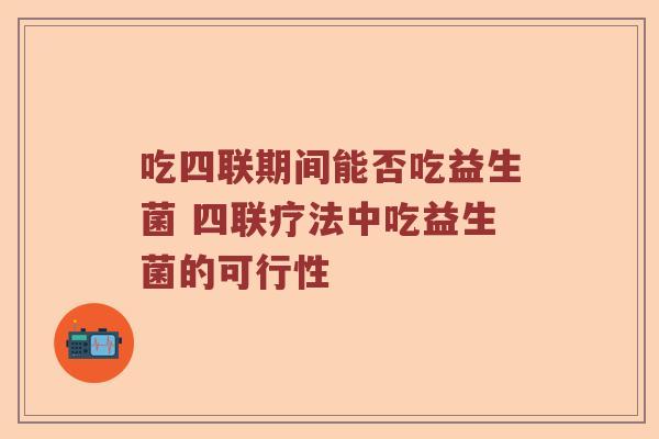 吃四联期间能否吃益生菌 四联疗法中吃益生菌的可行性