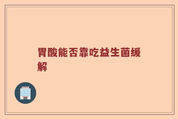 胃酸能否靠吃益生菌缓解 胃酸能否靠吃益生菌缓解