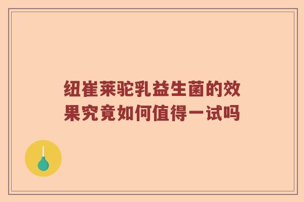 纽崔莱驼乳益生菌的效果究竟如何值得一试吗
