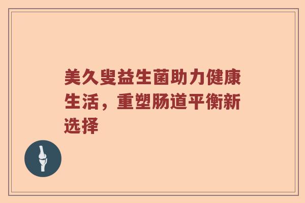 美久叟益生菌助力健康生活,重塑肠道平衡新选择 美久叟益生菌助力健康生活,重塑肠道平衡新选择
