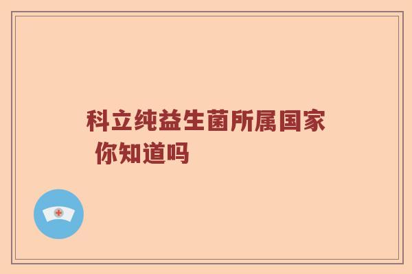 科立纯益生菌所属国家 你知道吗 科立纯益生菌所属国家 你知道吗