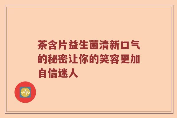 茶含片益生菌清新口气的秘密让你的笑容更加自信迷人 茶含片益生菌清新口气的秘密让你的笑容更加自信迷人