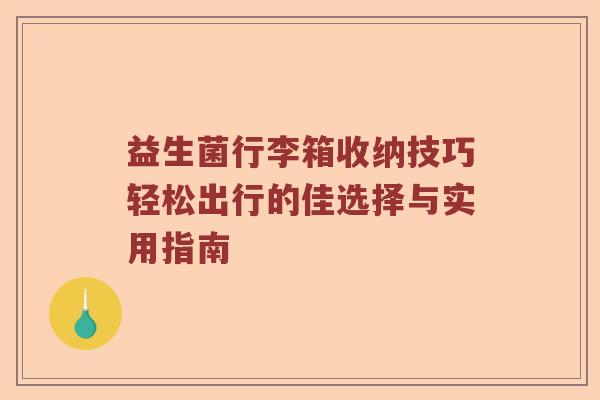 益生菌行李箱收纳技巧轻松出行的佳选择与实用指南