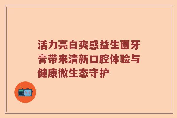 活力亮白爽感益生菌牙膏带来清新口腔体验与健康微生态守护