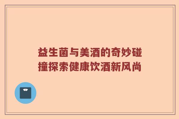 益生菌与美酒的奇妙碰撞探索健康饮酒新风尚