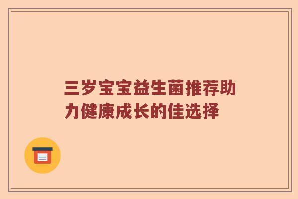 三岁宝宝益生菌推荐助力健康成长的佳选择 三岁宝宝益生菌推荐助力健康成长的佳选择