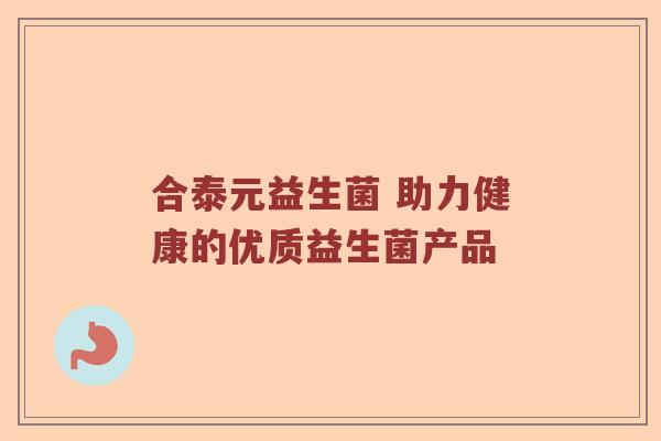 合泰元益生菌 助力健康的优质益生菌产品 合泰元益生菌 助力健康的优质益生菌产品