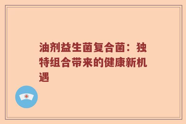 油剂益生菌复合菌:独特组合带来的健康新机遇 油剂益生菌复合菌:独特组合带来的健康新机遇