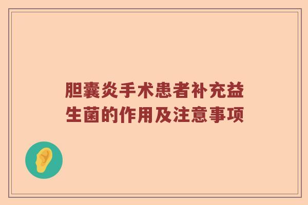 胆囊炎手术患者补充益生菌的作用及注意事项 胆囊炎手术患者补充益生菌的作用及注意事项