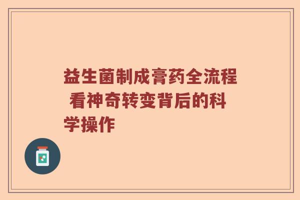 益生菌制成膏药全流程 看神奇转变背后的科学操作 益生菌制成膏药全流程 看神奇转变背后的科学操作