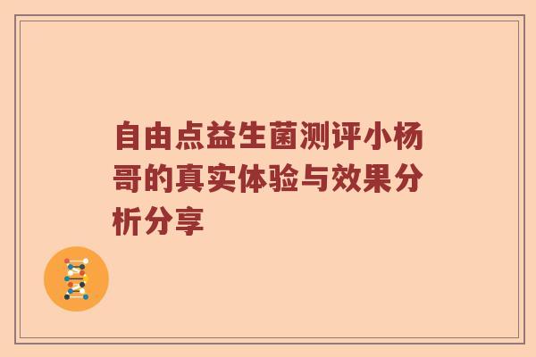 自由点益生菌测评小杨哥的真实体验与效果分析分享 自由点益生菌测评小杨哥的真实体验与效果分析分享