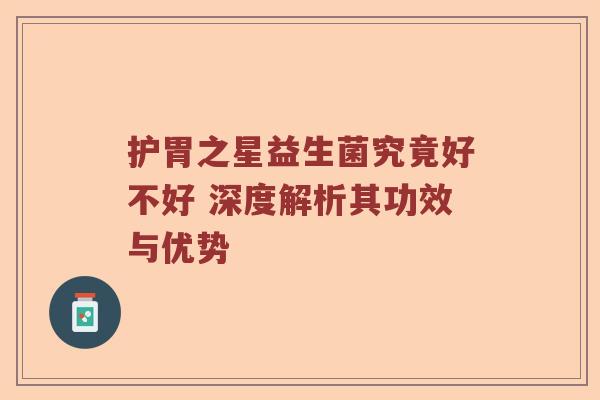 护胃之星益生菌究竟好不好 深度解析其功效与优势