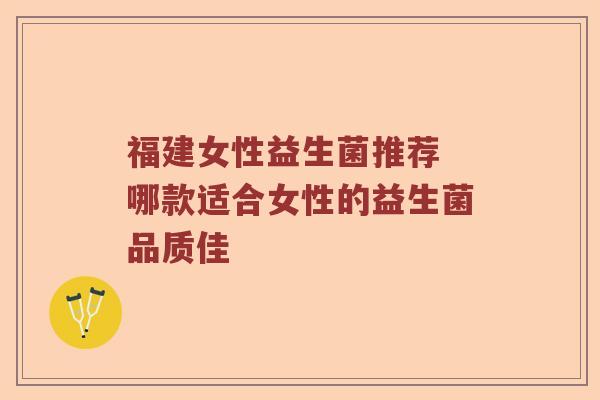 福建女性益生菌推荐 哪款适合女性的益生菌品质佳