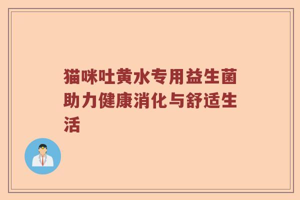猫咪吐黄水专用益生菌助力健康消化与舒适生活