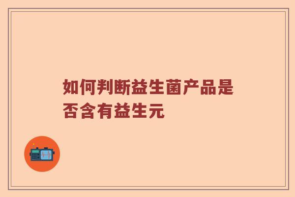 如何判断益生菌产品是否含有益生元 如何判断益生菌产品是否含有益生元