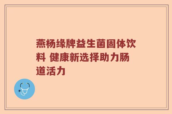 燕杨缘牌益生菌固体饮料 健康新选择助力肠道活力