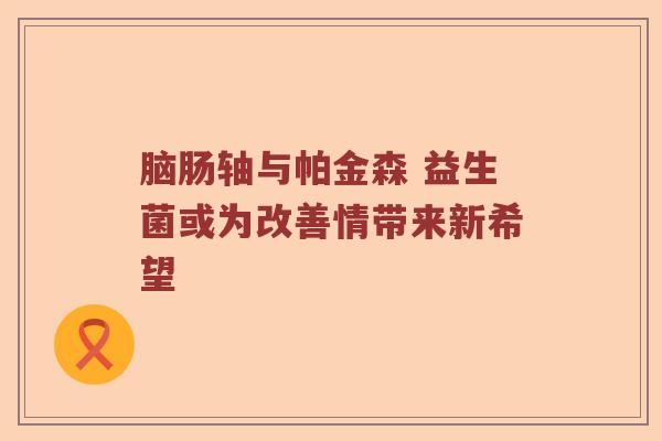 脑肠轴与帕金森 益生菌或为改善情带来新希望 脑肠轴与帕金森 益生菌或为改善情带来新希望