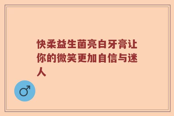 快柔益生菌亮白牙膏让你的微笑更加自信与迷人