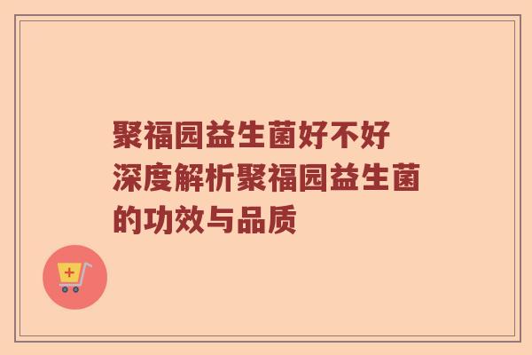 聚福园益生菌好不好 深度解析聚福园益生菌的功效与品质 聚福园益生菌好不好 深度解析聚福园益生菌的功效与品质