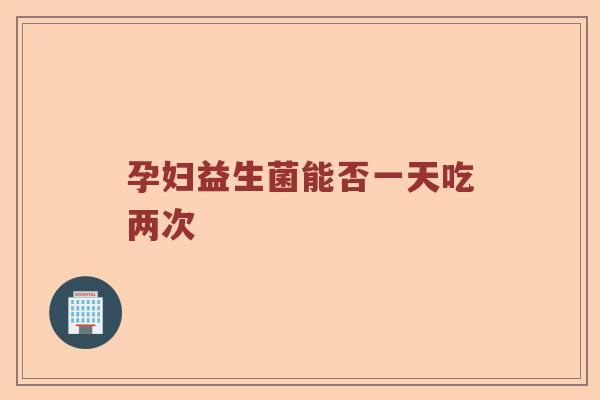 孕妇益生菌能否一天吃两次