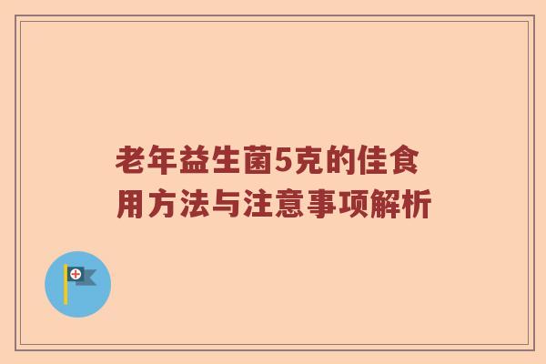 老年益生菌5克的佳食用方法与注意事项解析