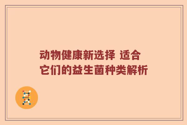 动物健康新选择 适合它们的益生菌种类解析