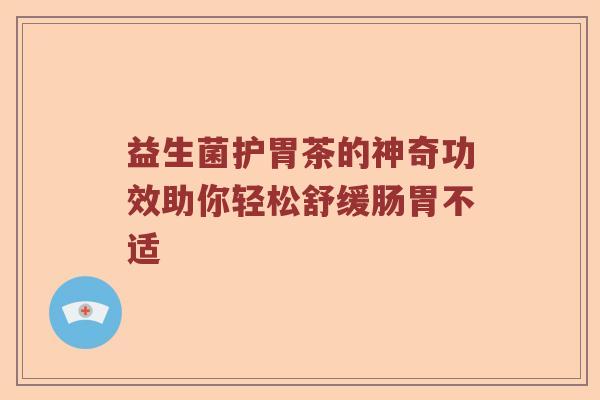 益生菌护胃茶的神奇功效助你轻松舒缓肠胃不适