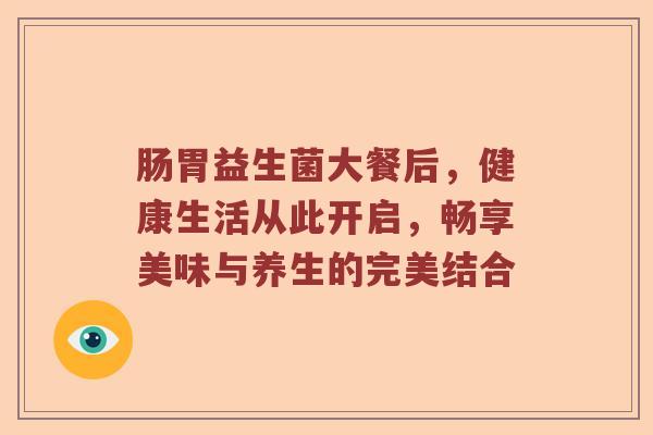 肠胃益生菌大餐后，健康生活从此开启，畅享美味与养生的完美结合